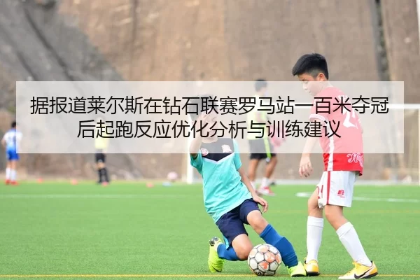 据报道莱尔斯在钻石联赛罗马站一百米夺冠后起跑反应优化分析与训练建议