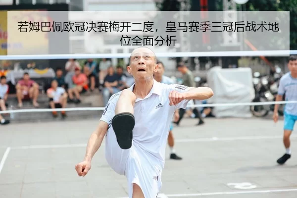 若姆巴佩欧冠决赛梅开二度，皇马赛季三冠后战术地位全面分析