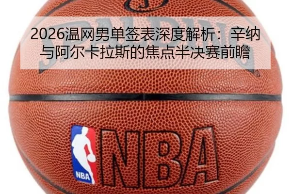 2026温网男单签表深度解析：辛纳与阿尔卡拉斯的焦点半决赛前瞻