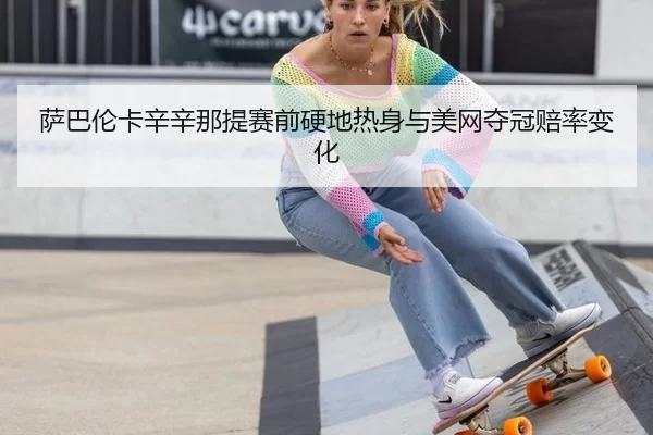 萨巴伦卡辛辛那提赛前硬地热身与美网夺冠赔率变化
