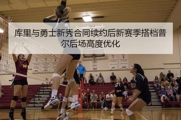 库里与勇士新秀合同续约后新赛季搭档普尔后场高度优化
