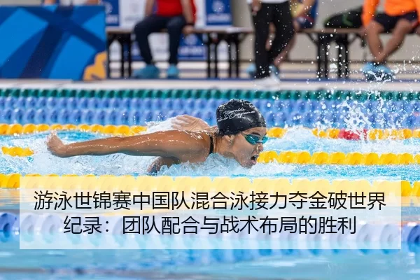 游泳世锦赛中国队混合泳接力夺金破世界纪录：团队配合与战术布局的胜利